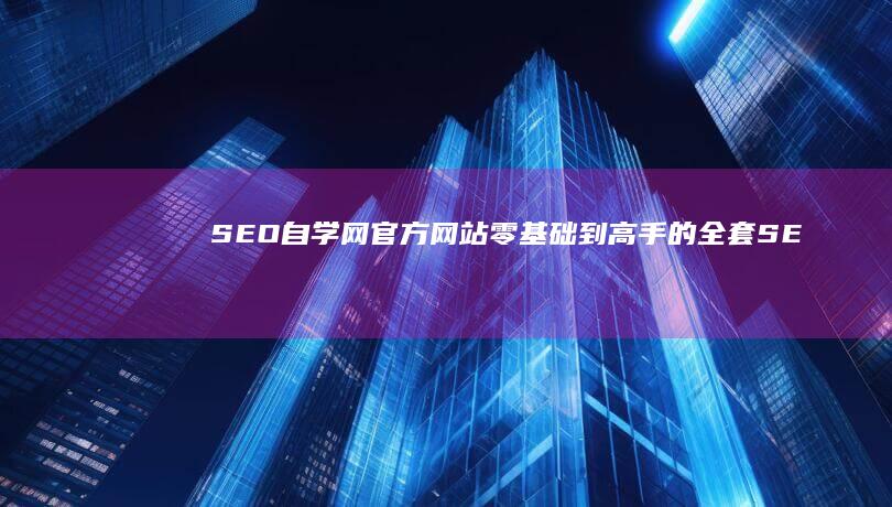 SEO自学网官方网站：零基础到高手的全套SEO优化教程