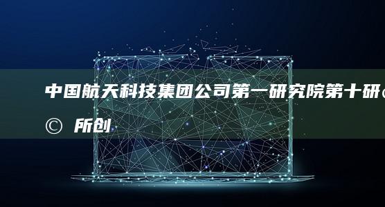 中国航天科技集团公司第一研究院第十研究所：创新引领宇航科技，铸就国家航天辉煌